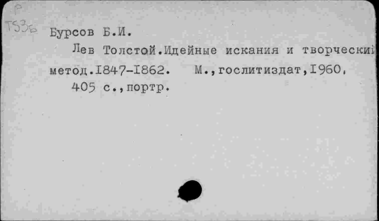 ﻿Бурсов Б.И.
Лев Толстой.Идейные искания и творчески!
метод.1847-1862.	М.,Гослитиздат,1980,
405 с.,портр.